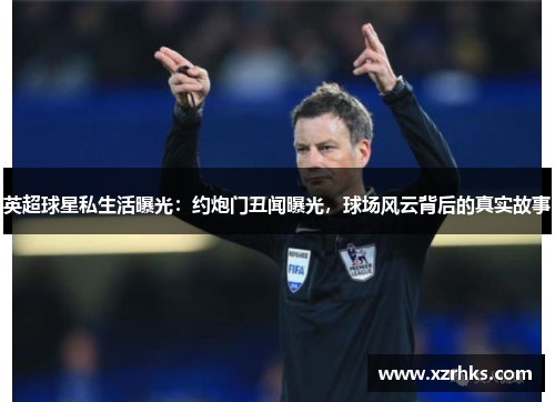 英超球星私生活曝光：约炮门丑闻曝光，球场风云背后的真实故事