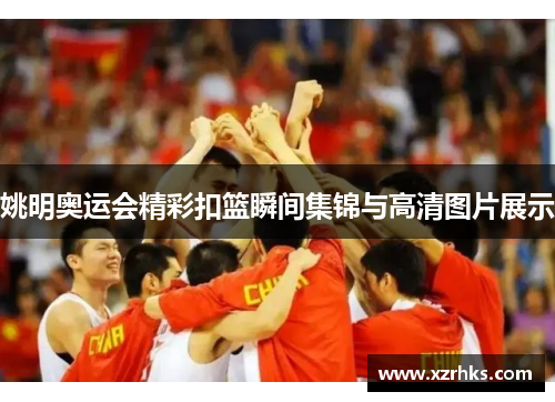 姚明奥运会精彩扣篮瞬间集锦与高清图片展示