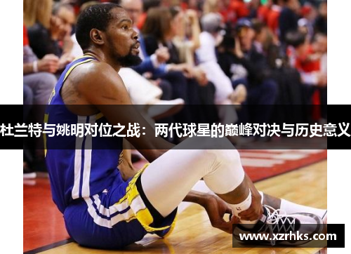 杜兰特与姚明对位之战：两代球星的巅峰对决与历史意义