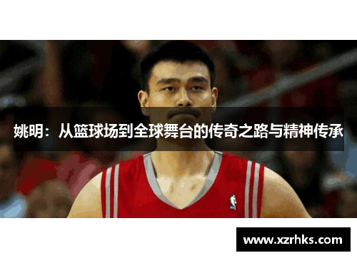 姚明：从篮球场到全球舞台的传奇之路与精神传承