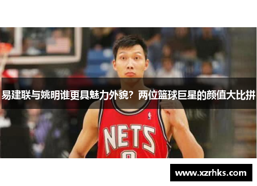 易建联与姚明谁更具魅力外貌？两位篮球巨星的颜值大比拼