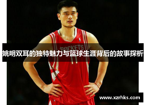 姚明双耳的独特魅力与篮球生涯背后的故事探析