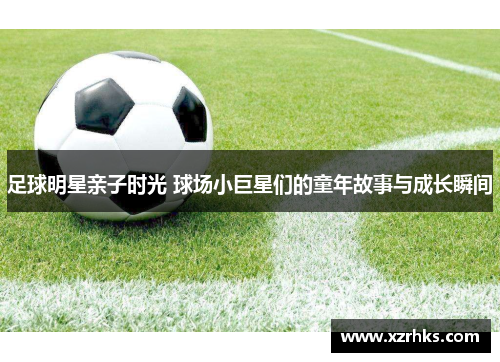 足球明星亲子时光 球场小巨星们的童年故事与成长瞬间