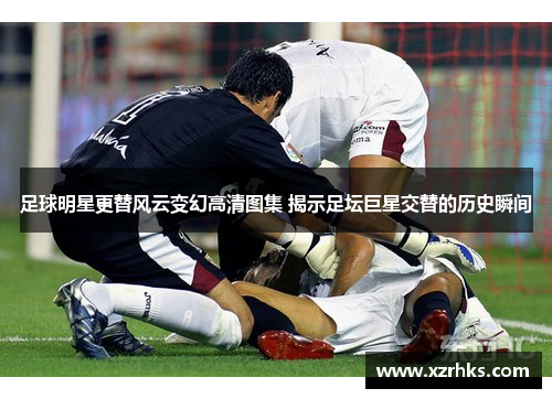 足球明星更替风云变幻高清图集 揭示足坛巨星交替的历史瞬间