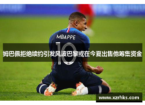 姆巴佩拒绝续约引发风波巴黎或在今夏出售他筹集资金
